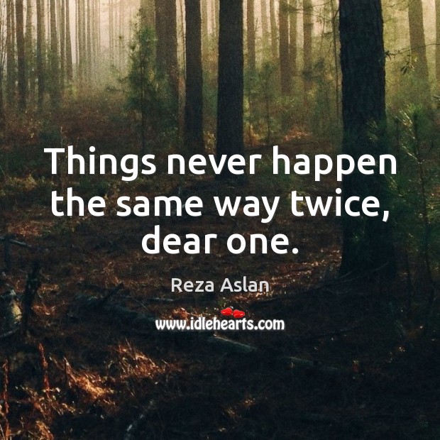 Things never happen the same way twice, dear one. Reza Aslan Picture Quote
