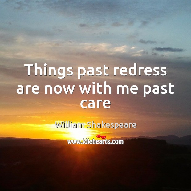 Things past redress are now with me past care 