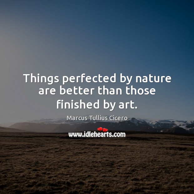 Things perfected by nature are better than those finished by art. Marcus Tullius Cicero Picture Quote