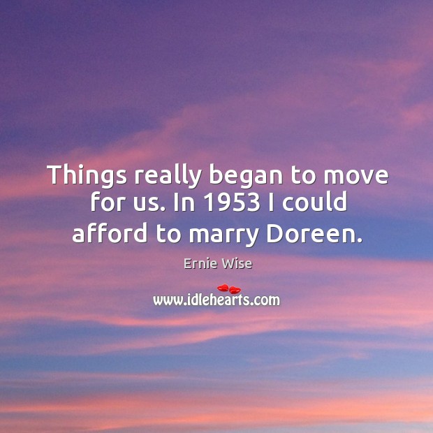 Things really began to move for us. In 1953 I could afford to marry doreen. Ernie Wise Picture Quote