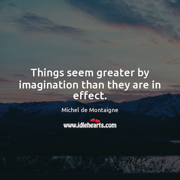 Things seem greater by imagination than they are in effect. Michel de Montaigne Picture Quote