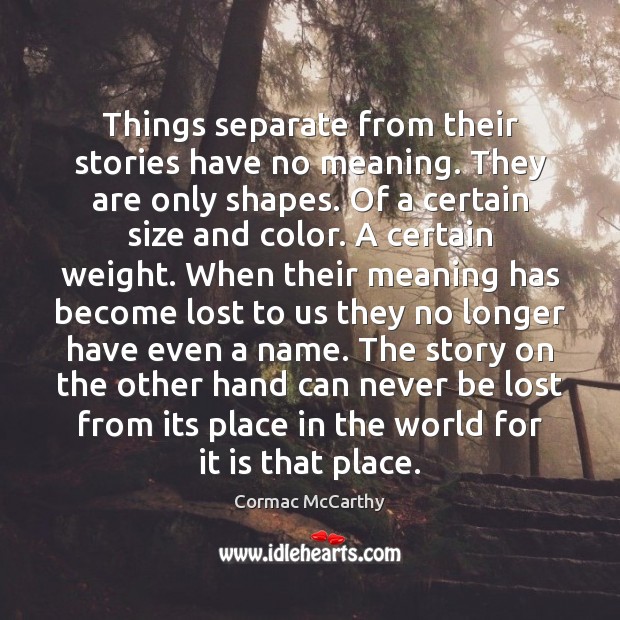 Things separate from their stories have no meaning. They are only shapes. Cormac McCarthy Picture Quote