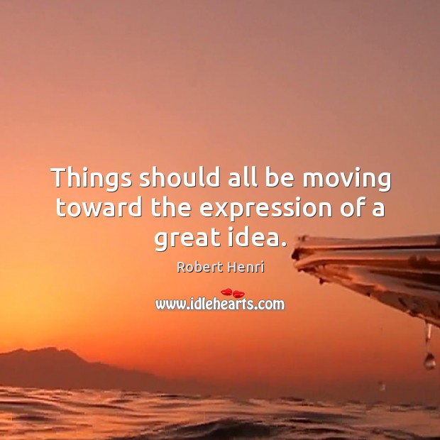 Things should all be moving toward the expression of a great idea. Robert Henri Picture Quote