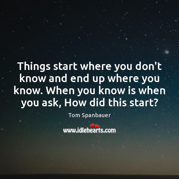 Things start where you don’t know and end up where you know. Tom Spanbauer Picture Quote