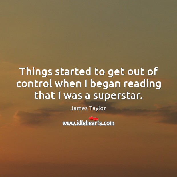 Things started to get out of control when I began reading that I was a superstar. James Taylor Picture Quote