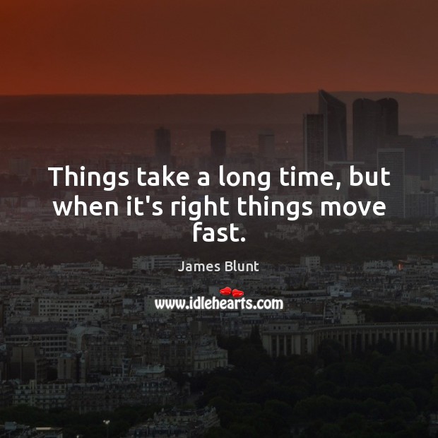 Things take a long time, but when it’s right things move fast. James Blunt Picture Quote