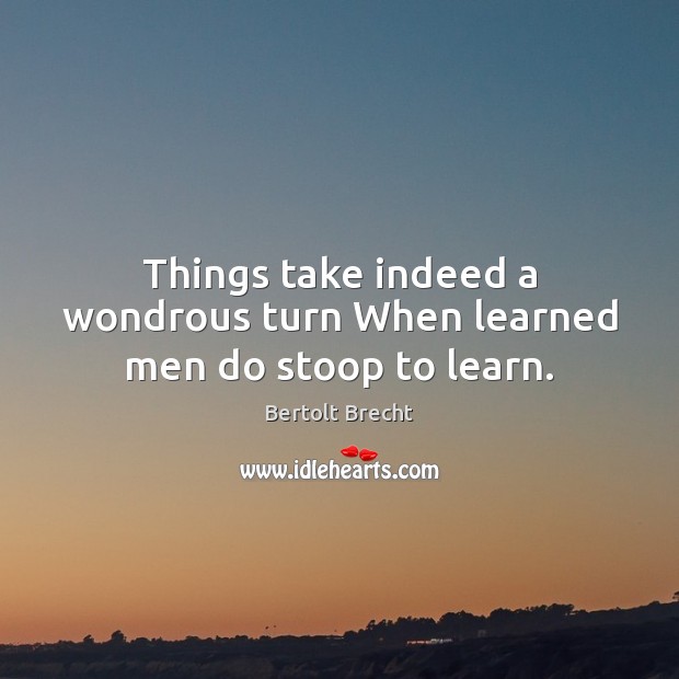 Things take indeed a wondrous turn When learned men do stoop to learn. Image