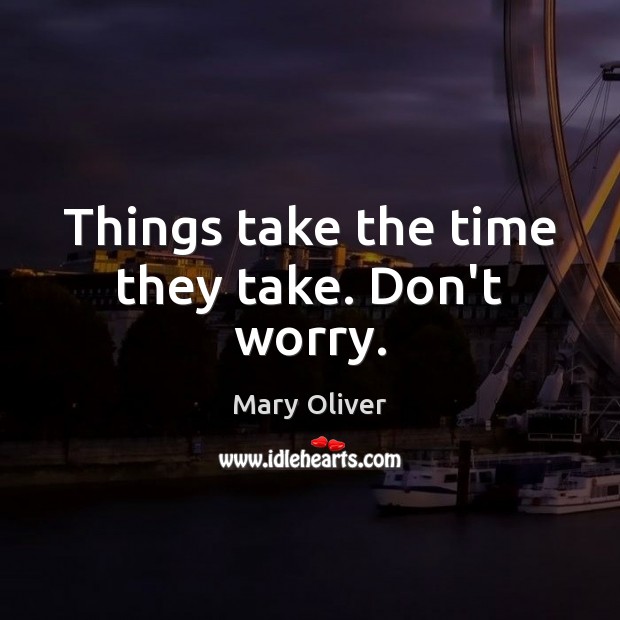 Things take the time they take. Don’t worry. Mary Oliver Picture Quote