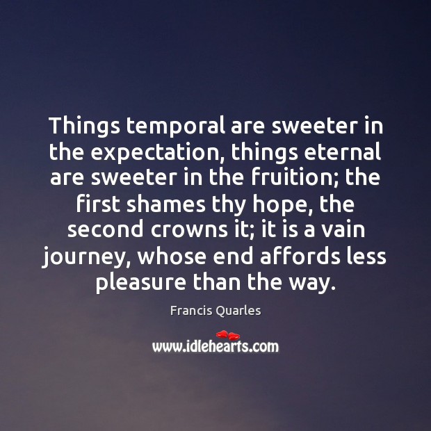 Things temporal are sweeter in the expectation, things eternal are sweeter in Francis Quarles Picture Quote