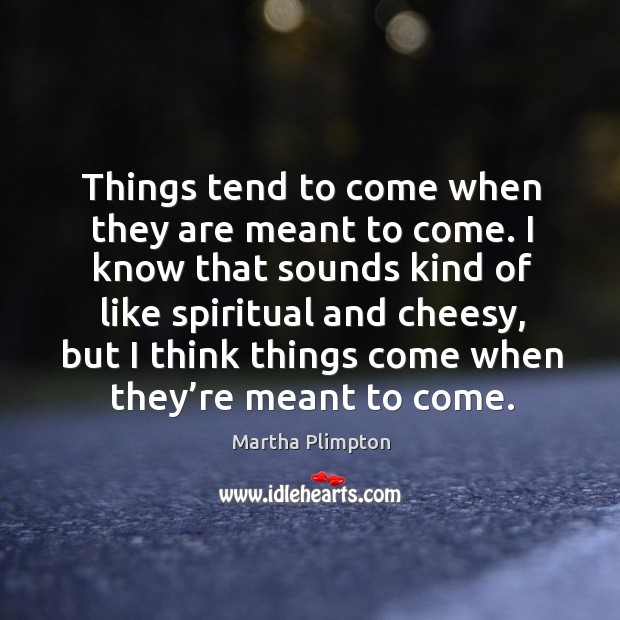 Things tend to come when they are meant to come. I know that sounds kind of like spiritual and cheesy Martha Plimpton Picture Quote