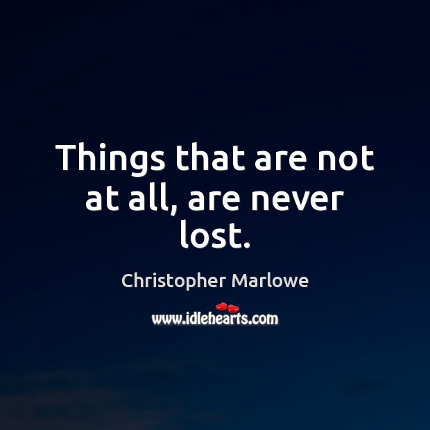 Things that are not at all, are never lost. Christopher Marlowe Picture Quote