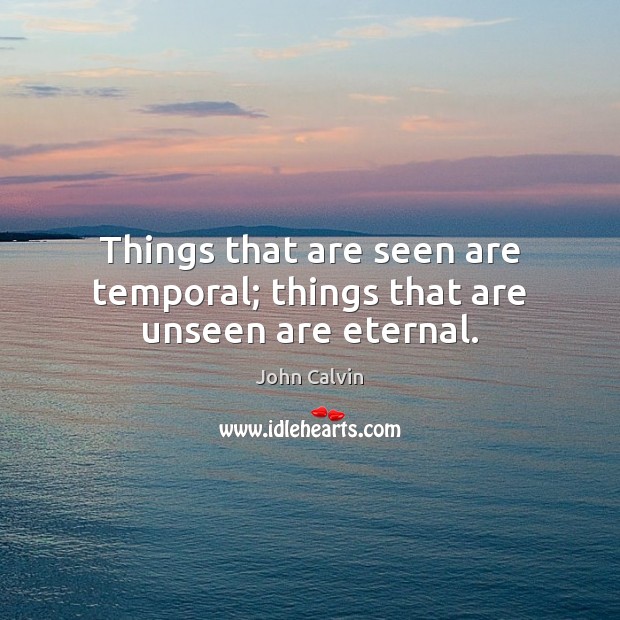 Things that are seen are temporal; things that are unseen are eternal. John Calvin Picture Quote