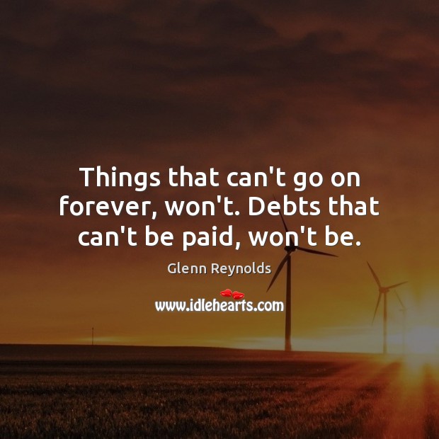 Things that can’t go on forever, won’t. Debts that can’t be paid, won’t be. Glenn Reynolds Picture Quote