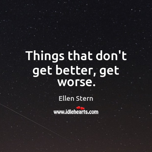 Things that don’t get better, get worse. Ellen Stern Picture Quote