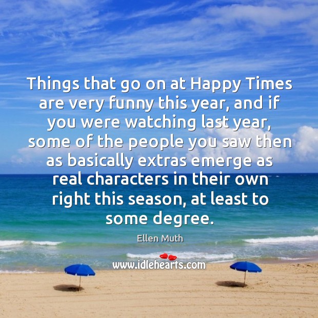 Things that go on at happy times are very funny this year, and if you were watching last year Ellen Muth Picture Quote