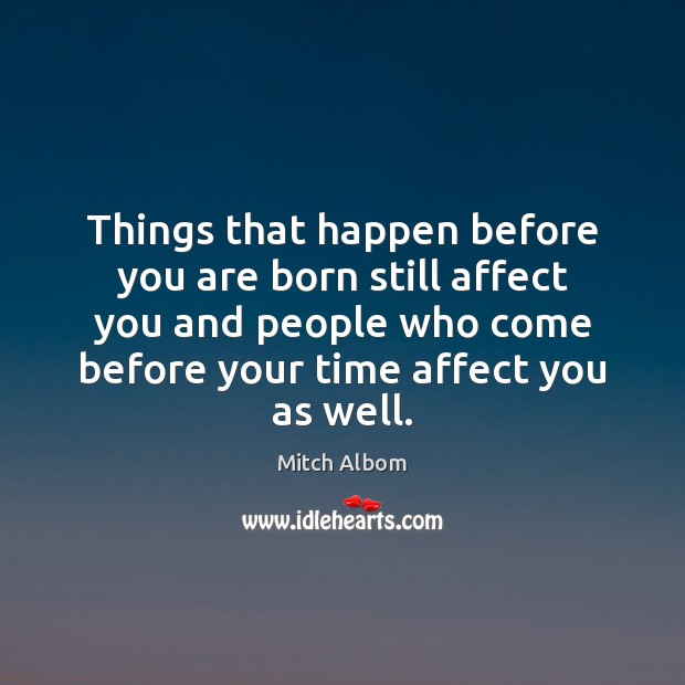 Things that happen before you are born still affect you and people Mitch Albom Picture Quote