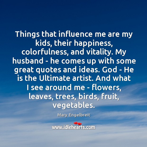 Things that influence me are my kids, their happiness, colorfulness, and vitality. Mary Engelbreit Picture Quote