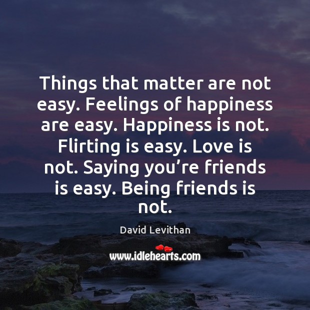 Things that matter are not easy. Feelings of happiness are easy. Happiness Happiness Quotes Image