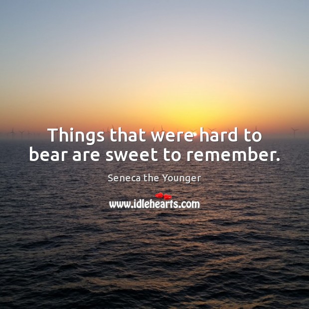 Things that were hard to bear are sweet to remember. Seneca the Younger Picture Quote