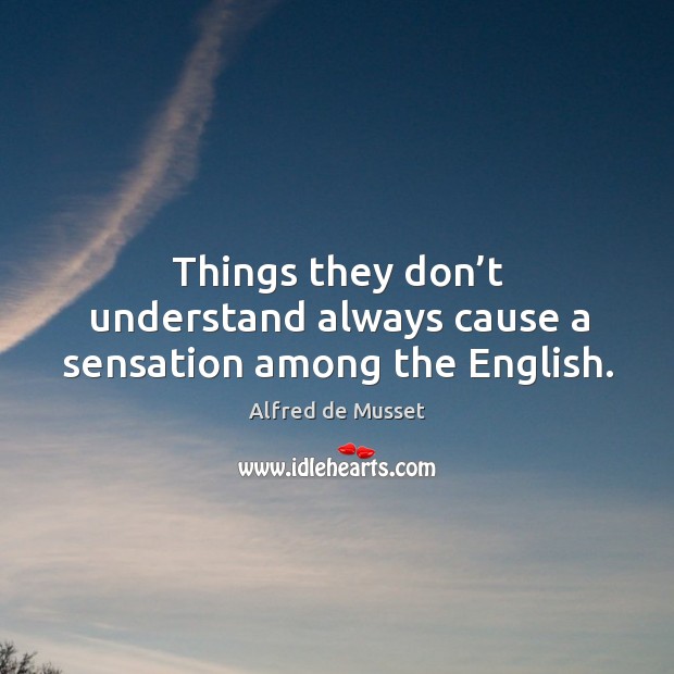 Things they don’t understand always cause a sensation among the english. Alfred de Musset Picture Quote