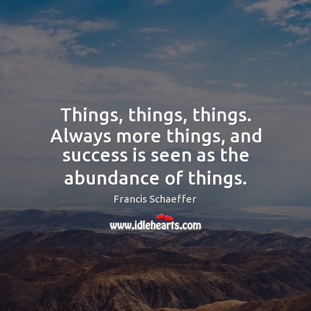 Things, things, things. Always more things, and success is seen as the Francis Schaeffer Picture Quote