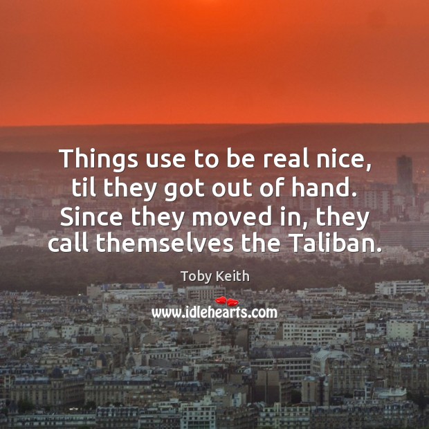Things use to be real nice, til they got out of hand. Toby Keith Picture Quote