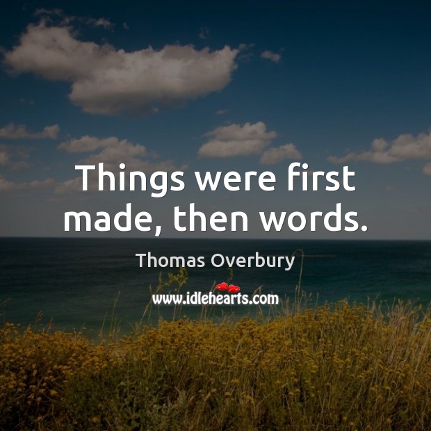 Things were first made, then words. Thomas Overbury Picture Quote