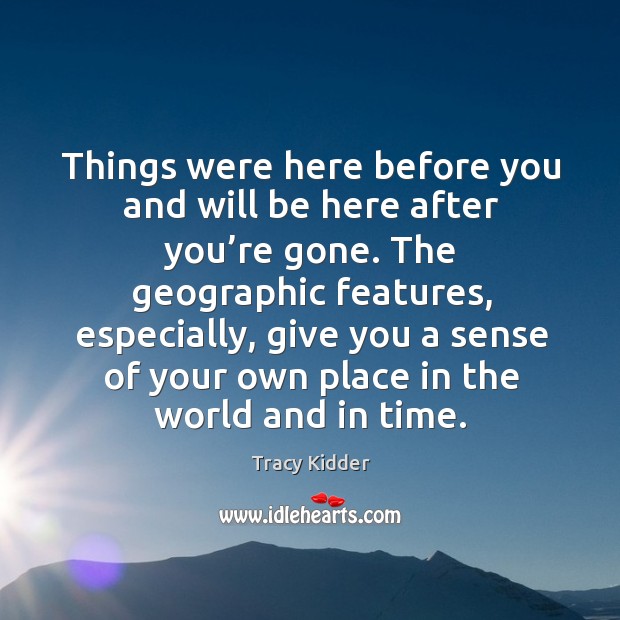 Things were here before you and will be here after you’re gone. Tracy Kidder Picture Quote