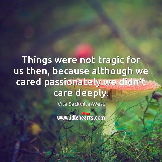 Things were not tragic for us then, because although we cared passionately Vita Sackville-West Picture Quote