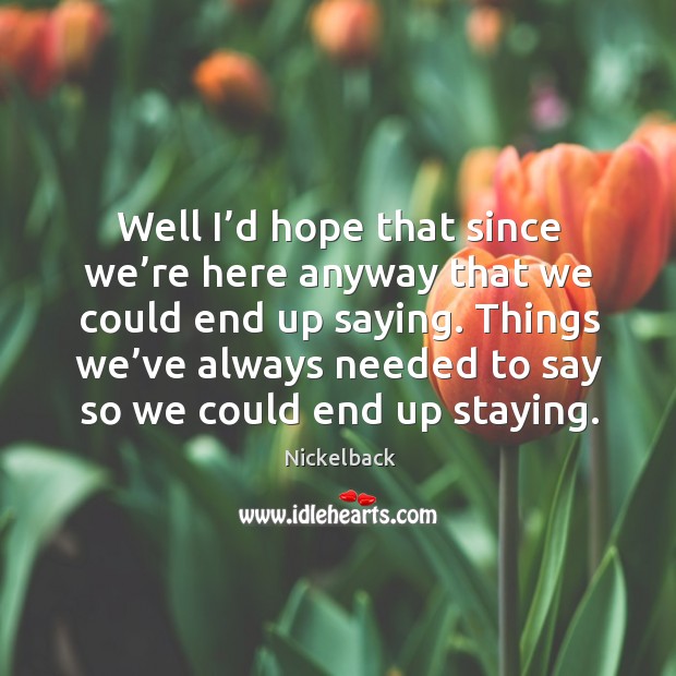 Things we’ve always needed to say so we could end up staying. Nickelback Picture Quote
