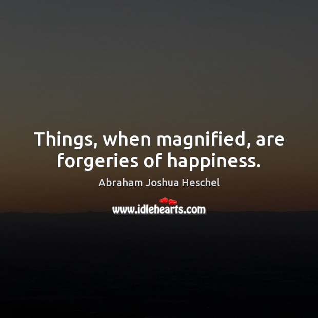 Things, when magnified, are forgeries of happiness. Abraham Joshua Heschel Picture Quote