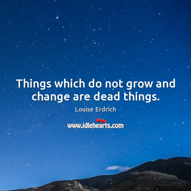 Things which do not grow and change are dead things. Louise Erdrich Picture Quote