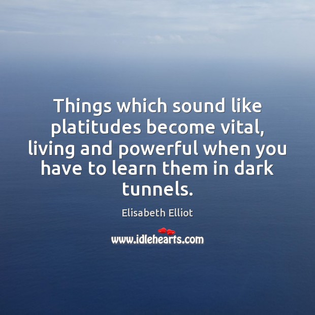 Things which sound like platitudes become vital, living and powerful when you Elisabeth Elliot Picture Quote