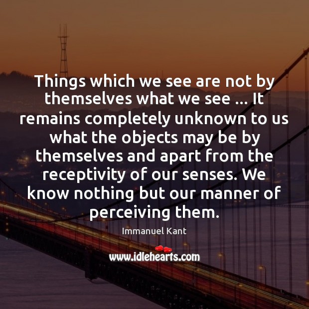 Things which we see are not by themselves what we see … It Immanuel Kant Picture Quote