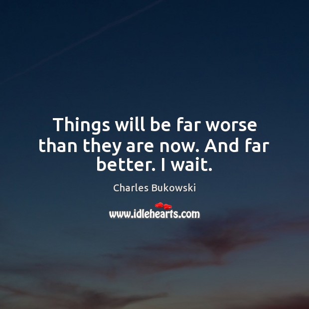 Things will be far worse than they are now. And far better. I wait. Charles Bukowski Picture Quote