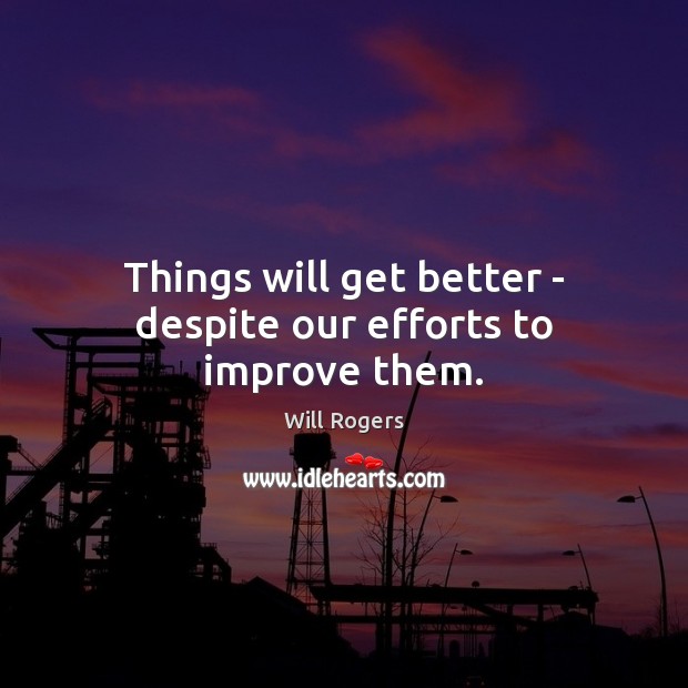 Things will get better – despite our efforts to improve them. Will Rogers Picture Quote