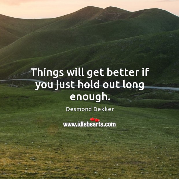Things will get better if you just hold out long enough. Desmond Dekker Picture Quote