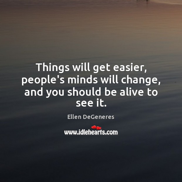 Things will get easier, people’s minds will change, and you should be alive to see it. Ellen DeGeneres Picture Quote