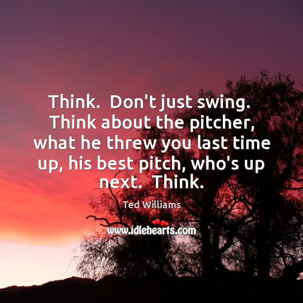 Think.  Don’t just swing.  Think about the pitcher, what he threw you Ted Williams Picture Quote