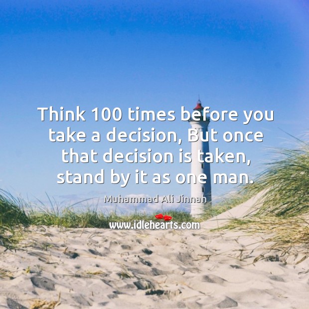 Think 100 times before you take a decision, but once that decision is taken, stand by it as one man. Image