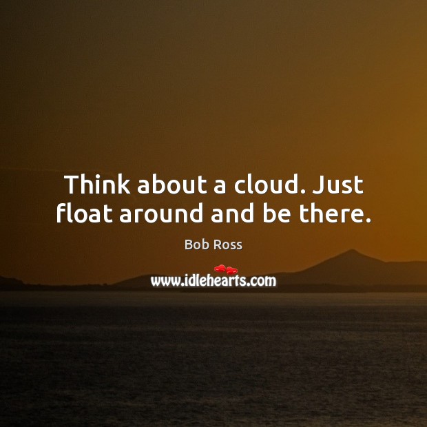 Think about a cloud. Just float around and be there. Bob Ross Picture Quote