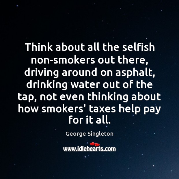 Think about all the selfish non-smokers out there, driving around on asphalt, George Singleton Picture Quote