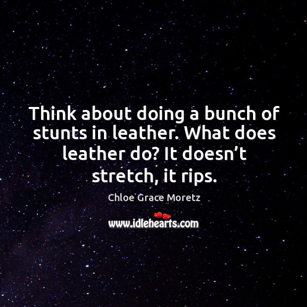 Think about doing a bunch of stunts in leather. What does leather do? it doesn’t stretch, it rips. Chloe Grace Moretz Picture Quote