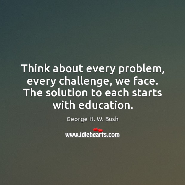 Think about every problem, every challenge, we face. The solution to each George H. W. Bush Picture Quote