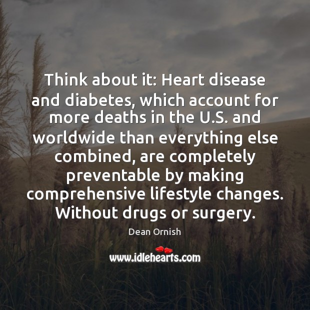 Think about it: Heart disease and diabetes, which account for more deaths Dean Ornish Picture Quote
