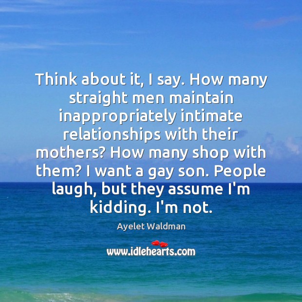 Think about it, I say. How many straight men maintain inappropriately intimate Ayelet Waldman Picture Quote