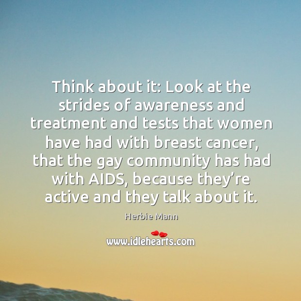 Think about it: look at the strides of awareness and treatment and tests that women Image