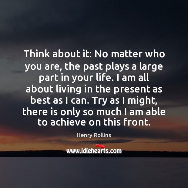 Think about it: No matter who you are, the past plays a Henry Rollins Picture Quote