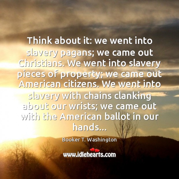 Think about it: we went into slavery pagans; we came out Christians. 