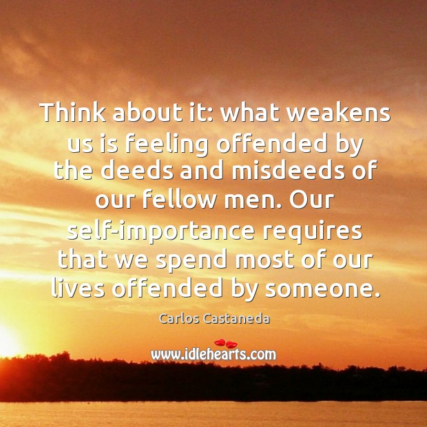 Think about it: what weakens us is feeling offended by the deeds Carlos Castaneda Picture Quote